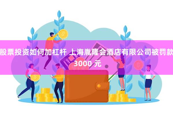 股票投资如何加杠杆 上海胤隆会酒店有限公司被罚款 3000 元