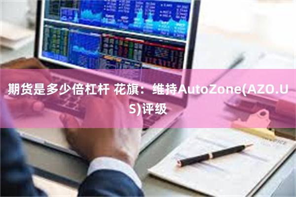 期货是多少倍杠杆 花旗：维持AutoZone(AZO.US)评级