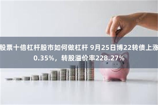 股票十倍杠杆股市如何做杠杆 9月25日博22转债上涨0.35%，转股溢价率228.27%