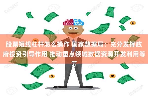 股票短线杠杆怎么操作 国家数据局：充分发挥政府投资引导作用 推动重点领域数据资源开发利用等