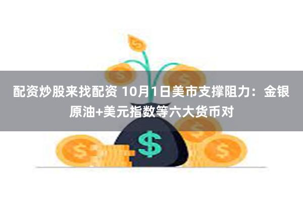 配资炒股来找配资 10月1日美市支撑阻力：金银原油+美元指数等六大货币对