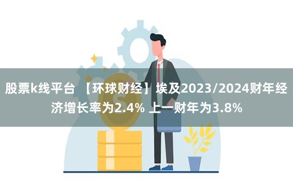 股票k线平台 【环球财经】埃及2023/2024财年经济增长率为2.4% 上一财年为3.8%