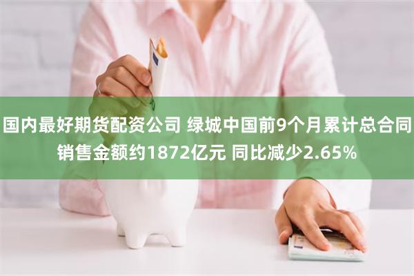 国内最好期货配资公司 绿城中国前9个月累计总合同销售金额约1872亿元 同比减少2.65%