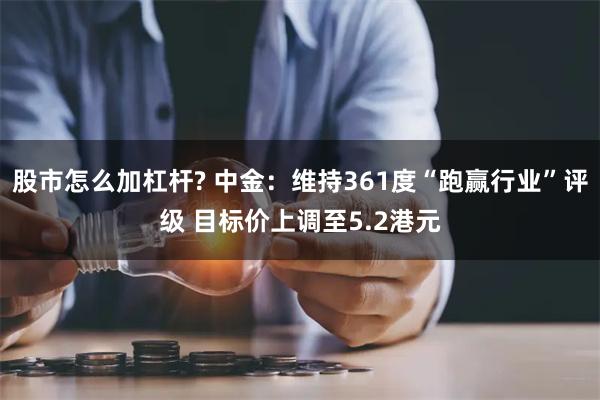 股市怎么加杠杆? 中金：维持361度“跑赢行业”评级 目标价上调至5.2港元