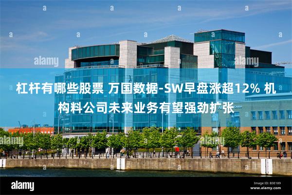 杠杆有哪些股票 万国数据-SW早盘涨超12% 机构料公司未来业务有望强劲扩张