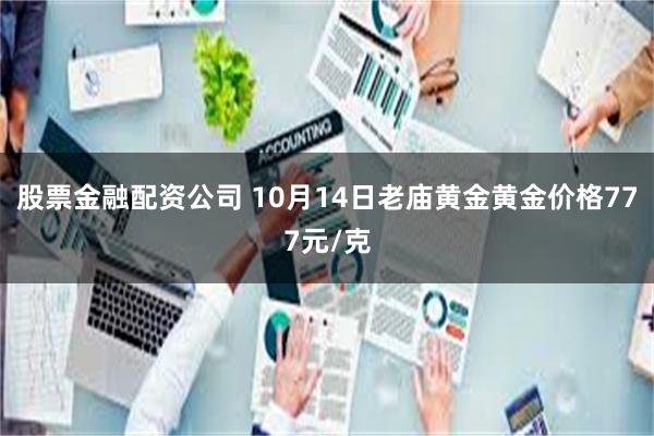 股票金融配资公司 10月14日老庙黄金黄金价格777元/克