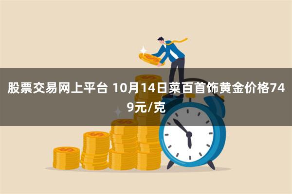 股票交易网上平台 10月14日菜百首饰黄金价格749元/克