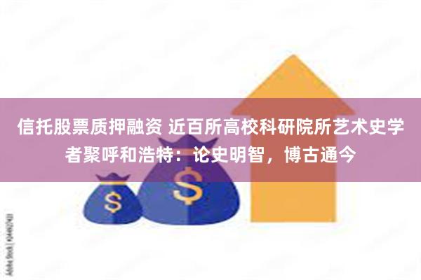 信托股票质押融资 近百所高校科研院所艺术史学者聚呼和浩特：论史明智，博古通今