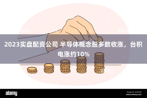 2023实盘配资公司 半导体概念股多数收涨，台积电涨约10%