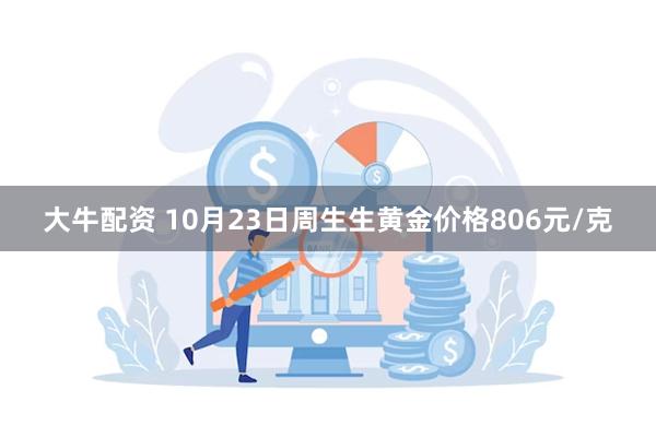 大牛配资 10月23日周生生黄金价格806元/克