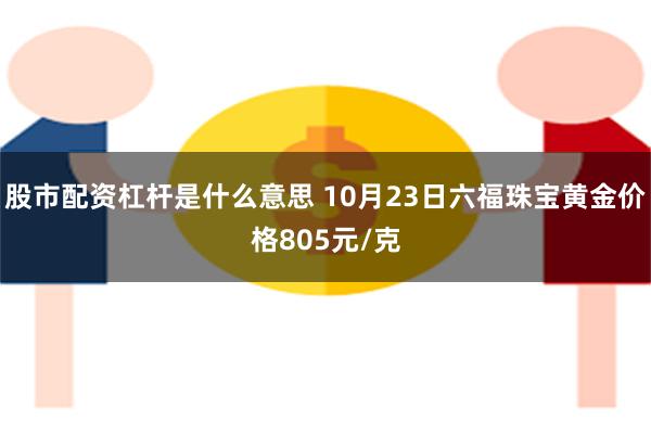 股市配资杠杆是什么意思 10月23日六福珠宝黄金价格805元/克