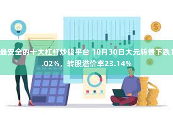 最安全的十大杠杆炒股平台 10月30日大元转债下跌1.02%，转股溢价率23.14%