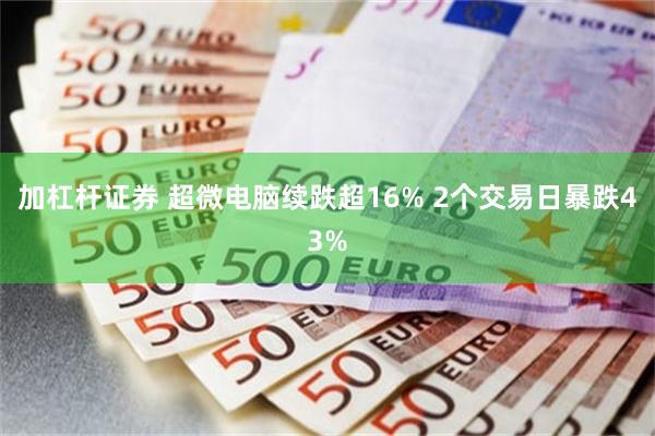 加杠杆证券 超微电脑续跌超16% 2个交易日暴跌43%