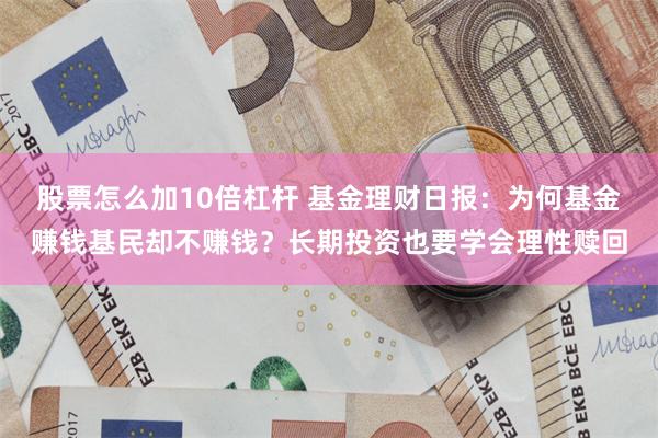 股票怎么加10倍杠杆 基金理财日报：为何基金赚钱基民却不赚钱？长期投资也要学会理性赎回