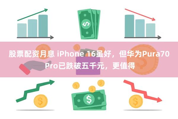 股票配资月息 iPhone 16虽好，但华为Pura70 Pro已跌破五千元，更值得