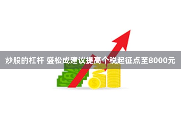 炒股的杠杆 盛松成建议提高个税起征点至8000元