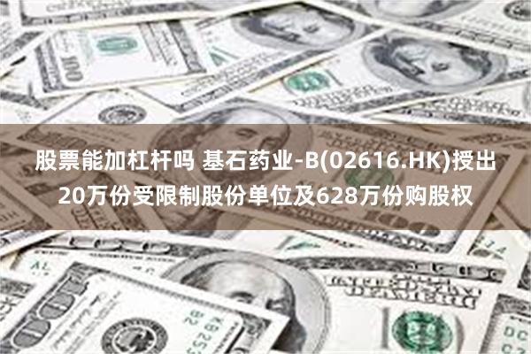 股票能加杠杆吗 基石药业-B(02616.HK)授出20万份受限制股份单位及628万份购股权