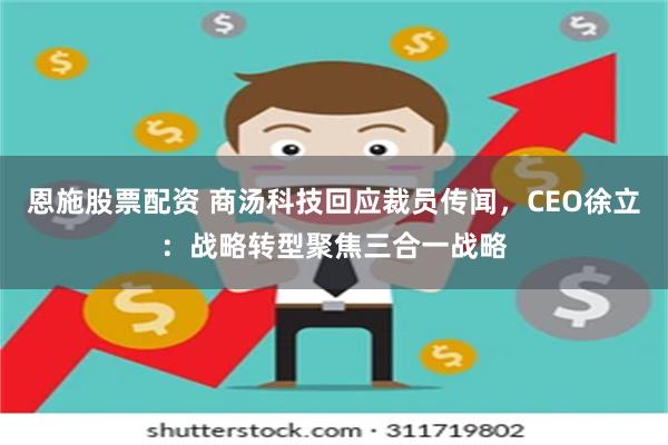 恩施股票配资 商汤科技回应裁员传闻，CEO徐立：战略转型聚焦三合一战略