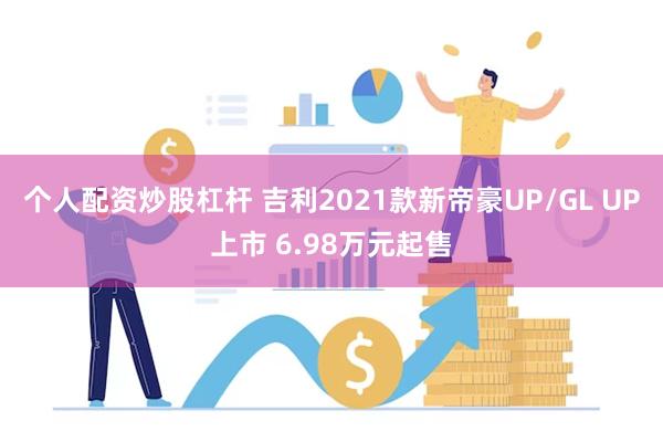 个人配资炒股杠杆 吉利2021款新帝豪UP/GL UP上市 6.98万元起售