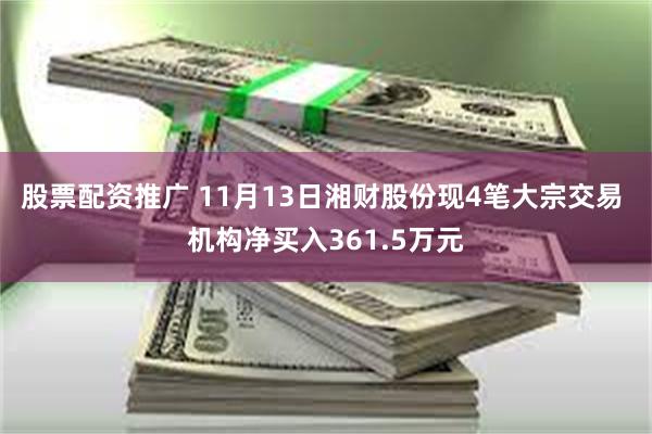 股票配资推广 11月13日湘财股份现4笔大宗交易 机构净买入361.5万元