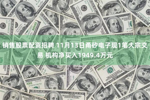 销售股票配资招聘 11月13日甬矽电子现1笔大宗交易 机构净买入1949.4万元