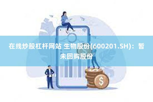 在线炒股杠杆网站 生物股份(600201.SH)：暂未回购股份