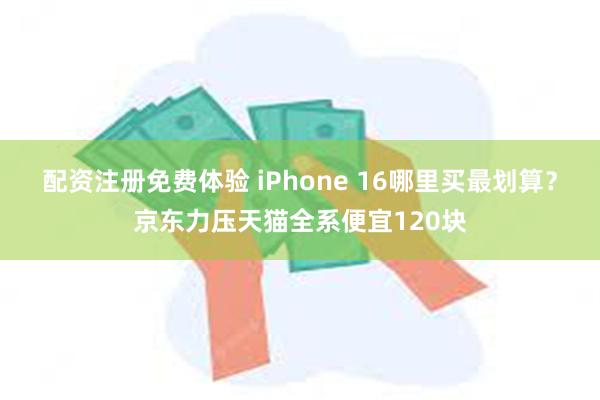 配资注册免费体验 iPhone 16哪里买最划算？京东力压天猫全系便宜120块