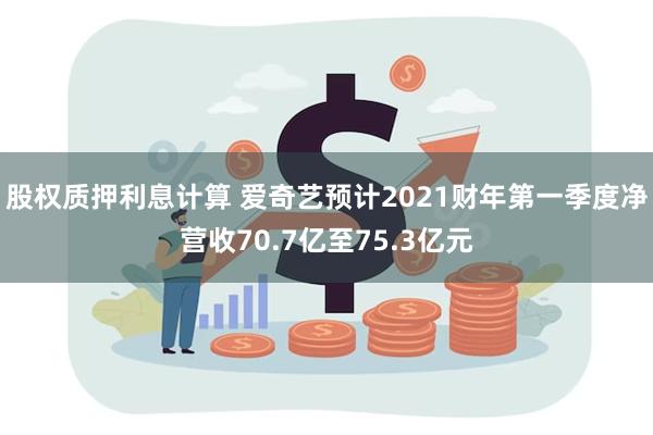 股权质押利息计算 爱奇艺预计2021财年第一季度净营收70.7亿至75.3亿元