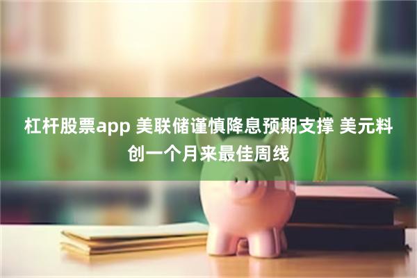 杠杆股票app 美联储谨慎降息预期支撑 美元料创一个月来最佳周线