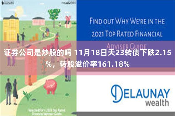 证券公司是炒股的吗 11月18日天23转债下跌2.15%，转股溢价率161.18%