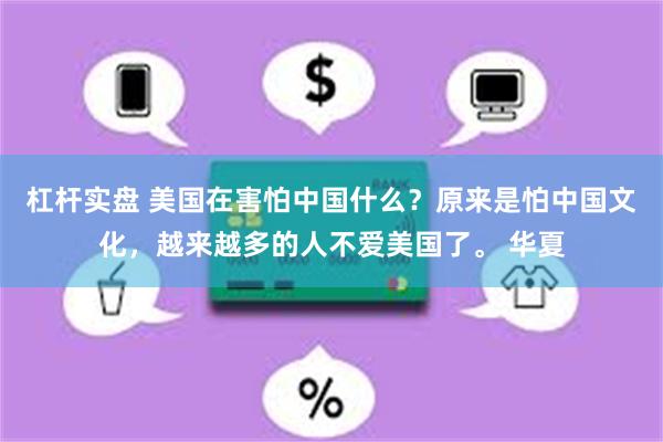 杠杆实盘 美国在害怕中国什么？原来是怕中国文化，越来越多的人不爱美国了。 华夏