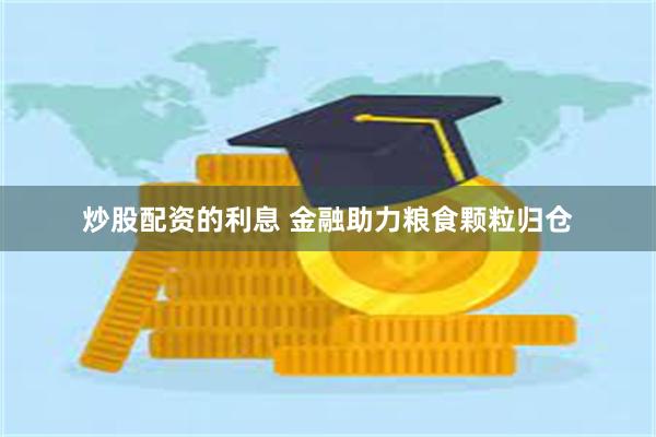 炒股配资的利息 金融助力粮食颗粒归仓