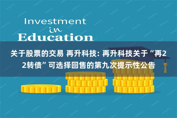 关于股票的交易 再升科技: 再升科技关于“再22转债”可选择回售的第九次提示性公告