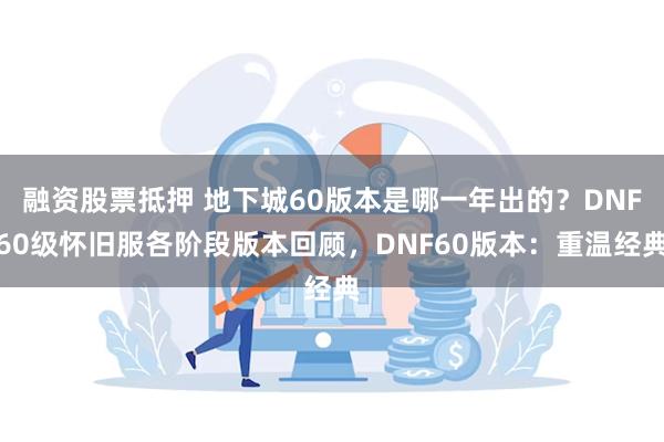 融资股票抵押 地下城60版本是哪一年出的？DNF60级怀旧服各阶段版本回顾，DNF60版本：重温经典