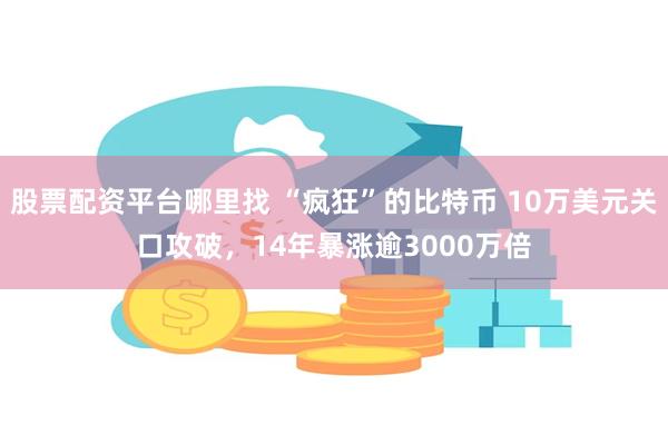 股票配资平台哪里找 “疯狂”的比特币 10万美元关口攻破，14年暴涨逾3000万倍