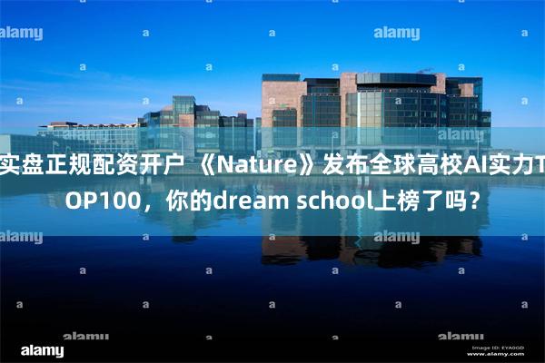 实盘正规配资开户 《Nature》发布全球高校AI实力TOP100，你的dream school上榜了吗？