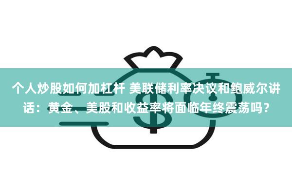 个人炒股如何加杠杆 美联储利率决议和鲍威尔讲话：黄金、美股和收益率将面临年终震荡吗？