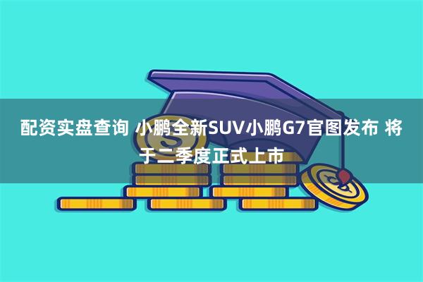 配资实盘查询 小鹏全新SUV小鹏G7官图发布 将于二季度正式上市