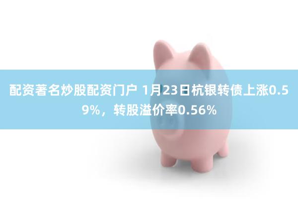 配资著名炒股配资门户 1月23日杭银转债上涨0.59%，转股溢价率0.56%