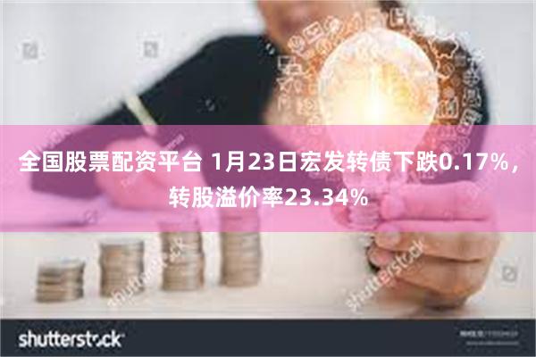 全国股票配资平台 1月23日宏发转债下跌0.17%，转股溢价率23.34%