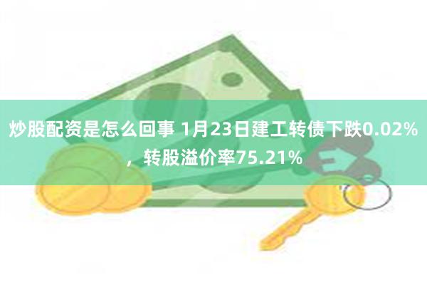 炒股配资是怎么回事 1月23日建工转债下跌0.02%，转股溢价率75.21%