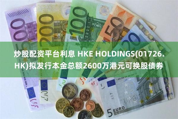 炒股配资平台利息 HKE HOLDINGS(01726.HK)拟发行本金总额2600万港元可换股债券