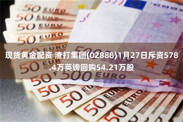 现货黄金配资 渣打集团(02888)1月27日斥资578.4万英镑回购54.21万股