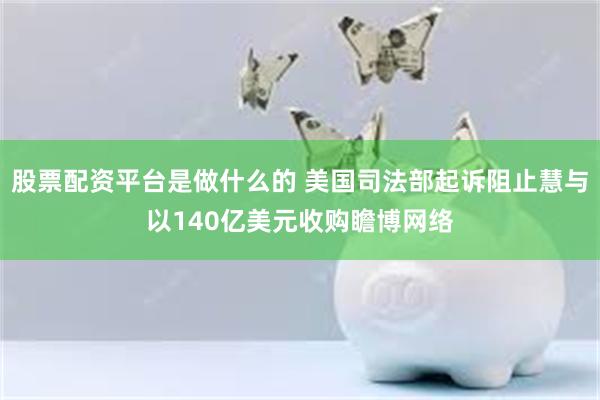 股票配资平台是做什么的 美国司法部起诉阻止慧与以140亿美元收购瞻博网络