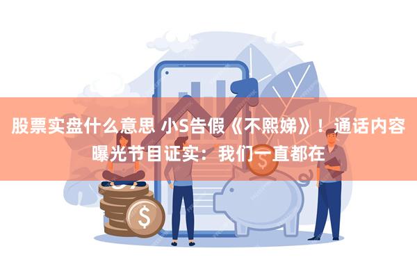 股票实盘什么意思 小S告假《不熙娣》！通话内容曝光　节目证实：我们一直都在