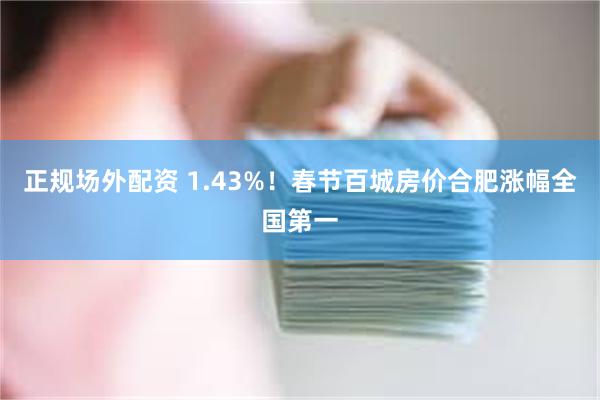 正规场外配资 1.43%！春节百城房价合肥涨幅全国第一