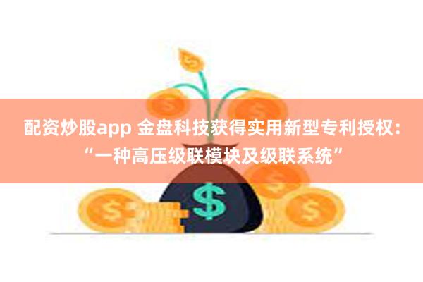 配资炒股app 金盘科技获得实用新型专利授权：“一种高压级联模块及级联系统”