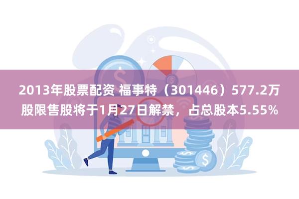 2013年股票配资 福事特（301446）577.2万股限售股将于1月27日解禁，占总股本5.55%