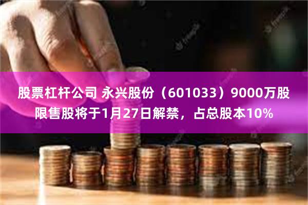 股票杠杆公司 永兴股份（601033）9000万股限售股将于1月27日解禁，占总股本10%