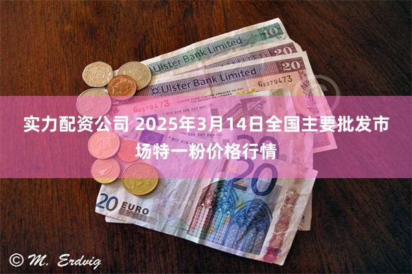 实力配资公司 2025年3月14日全国主要批发市场特一粉价格行情